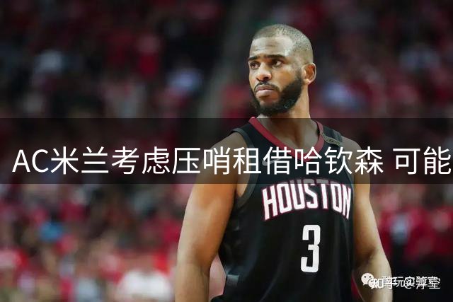 AC米兰考虑压哨租借哈钦森 可能附加强制买断条件